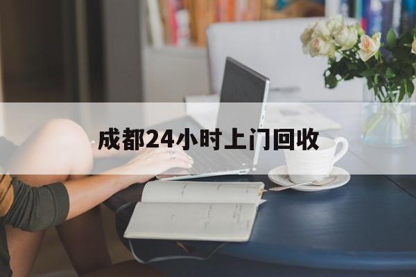 永康最新成都24小时上门回收方法分析(最方便真实的永康成都24小时上门回收废品电话方法)