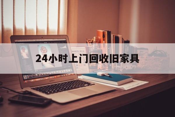 永康最新24小时上门回收旧家具方法分析(最方便真实的永康附近上门回收旧家具方法)