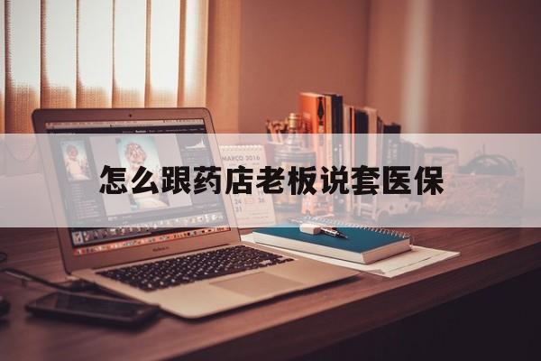 永康最新怎么跟药店老板说套医保方法分析(最方便真实的永康怎么和药店老板聊天方法)