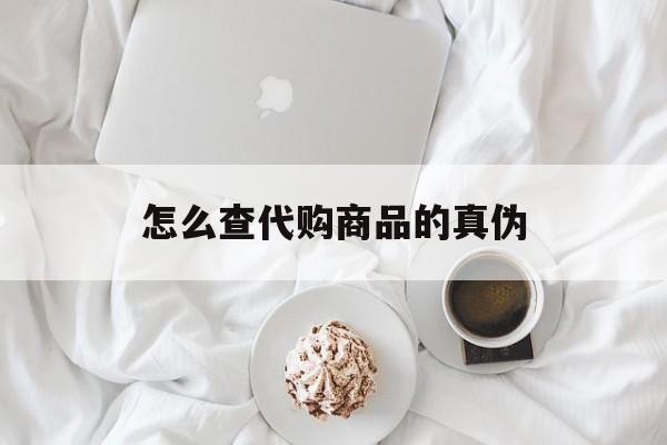 永康最新怎么查代购商品的真伪方法分析(最方便真实的永康怎样查代购商品真伪方法)